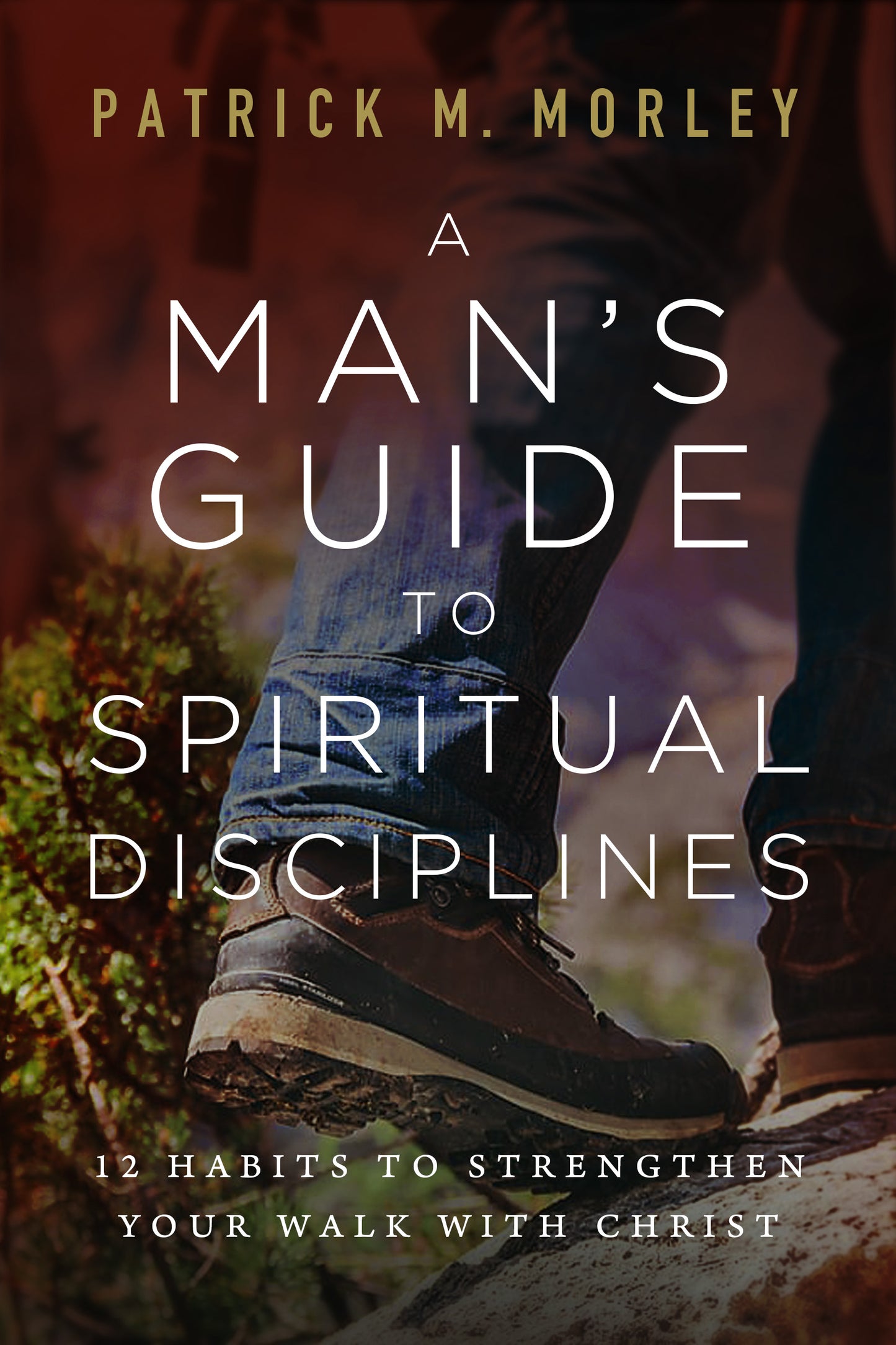 A Man's Guide to the Spiritual Disciplines: 12 Habits to Strengthen Your Walk With Christ